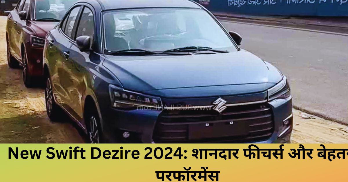 New Swift Dezire 2024: शानदार फीचर्स और बेहतरीन परफॉरमेंस