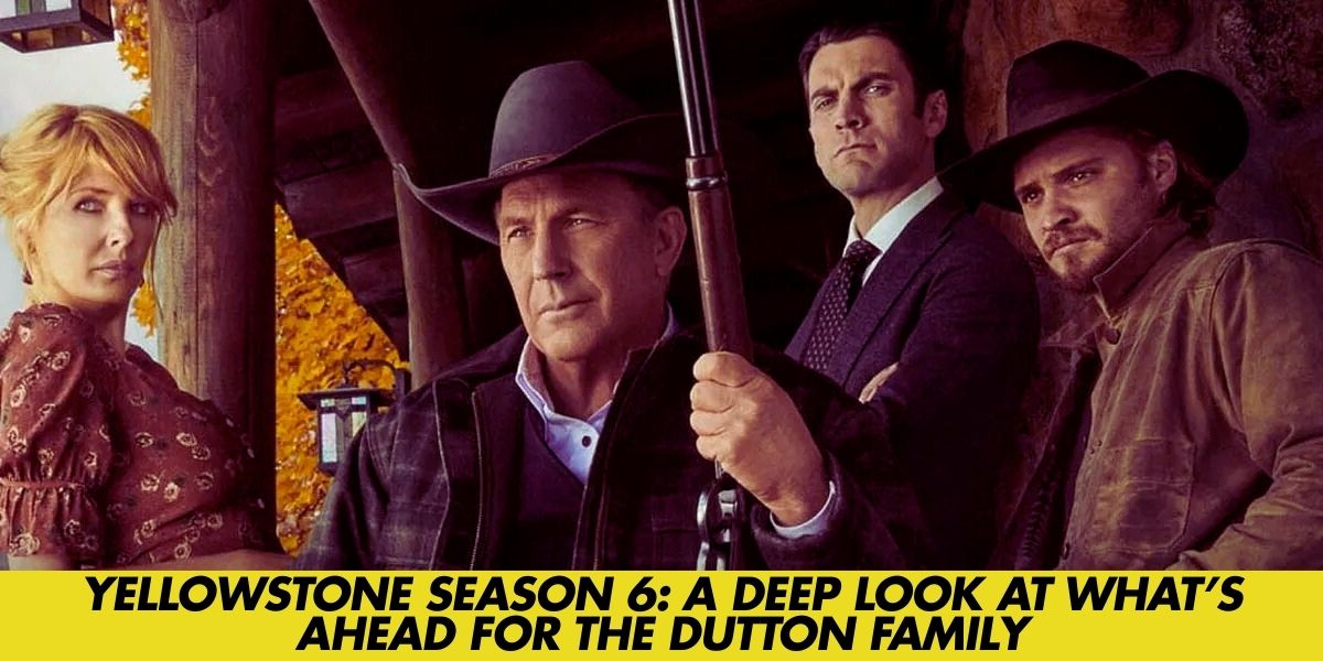 Yellowstone Season 6 A Deep Look at What’s Ahead for the Dutton Family